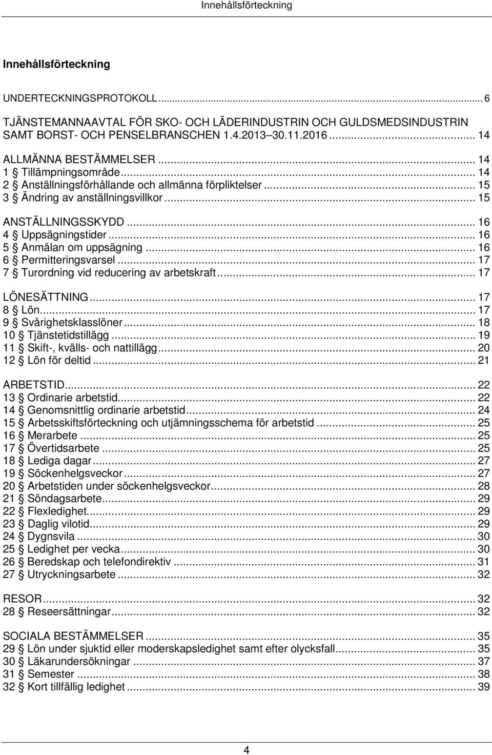 .. 16 5 Anmälan om uppsägning... 16 6 Permitteringsvarsel... 17 7 Turordning vid reducering av arbetskraft... 17 LÖNESÄTTNING... 17 8 Lön... 17 9 Svårighetsklasslöner... 18 10 Tjänstetidstillägg.