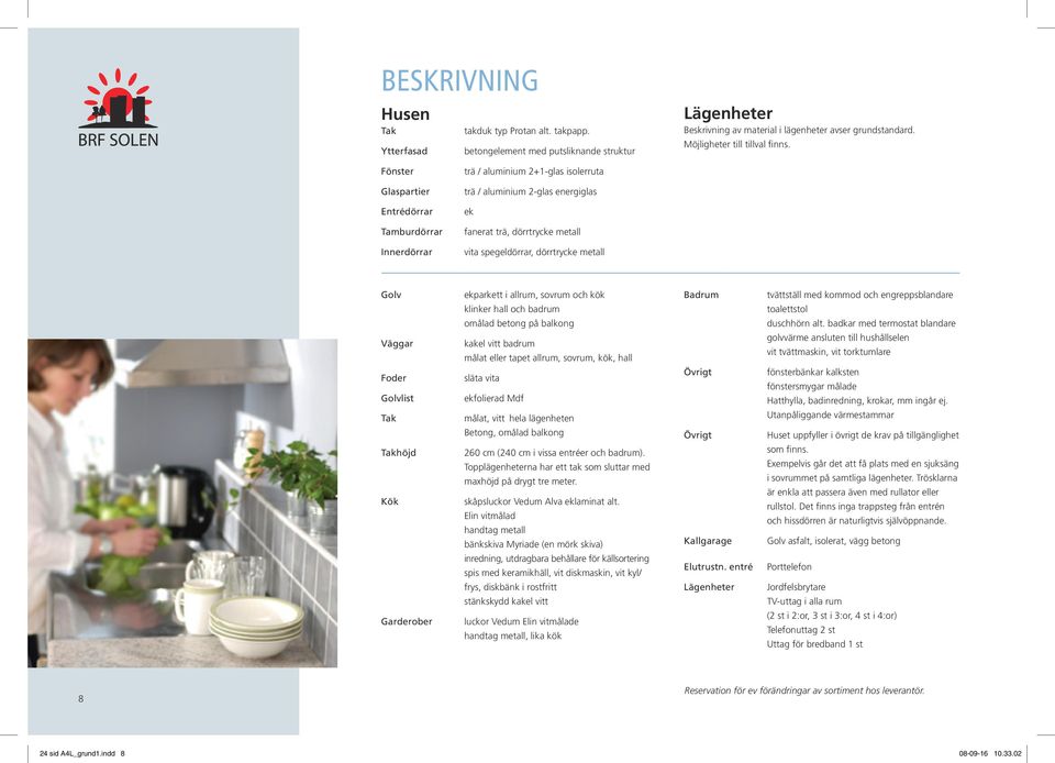 Fönster trä / aluminium 2+1-glas isolerruta Glaspartier trä / aluminium 2-glas energiglas Entrédörrar ek Tamburdörrar fanerat trä, dörrtrycke metall Innerdörrar vita spegeldörrar, dörrtrycke metall