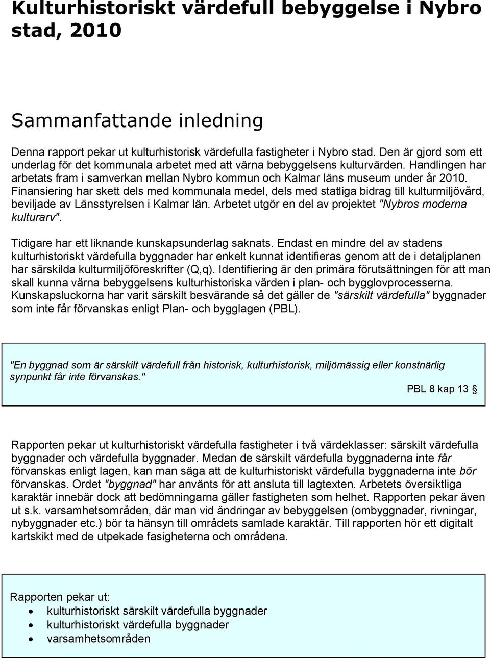 Finansiering har skett dels med kommunala medel, dels med statliga bidrag till kulturmiljövård, beviljade av Länsstyrelsen i Kalmar län. Arbetet utgör en del av projektet "Nybros moderna kulturarv".