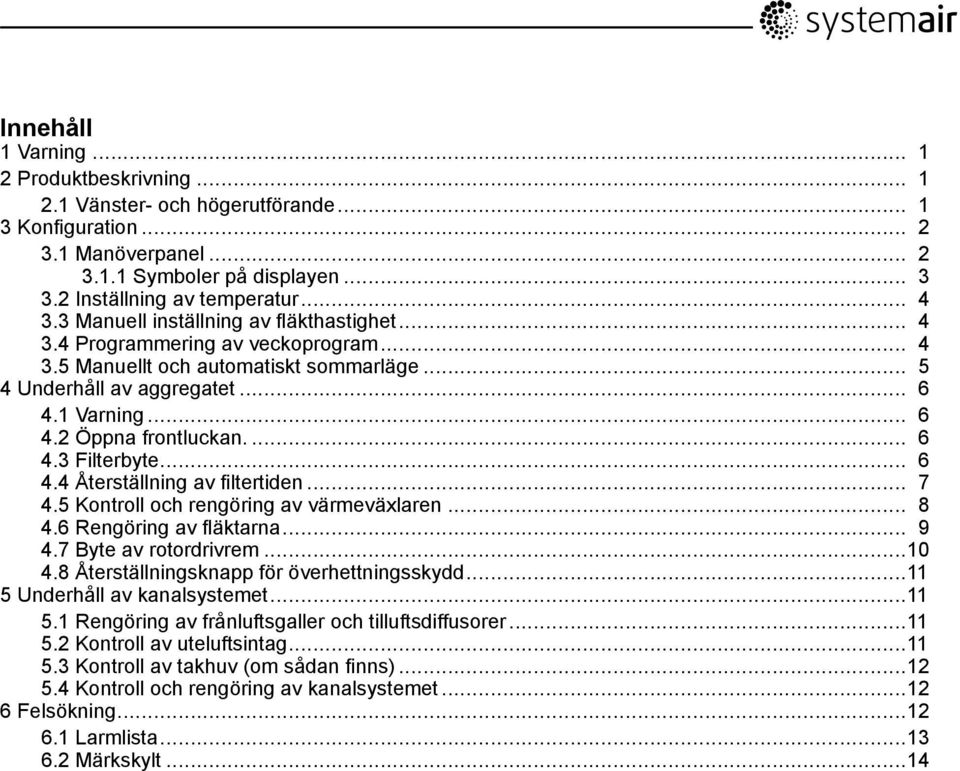 ... 6 4.3 Filterbyte... 6 4.4 Återställning av filtertiden... 7 4.5 Kontroll och rengöring av värmeväxlaren... 8 4.6 Rengöring av fläktarna... 9 4.7 Byte av rotordrivrem...10 4.