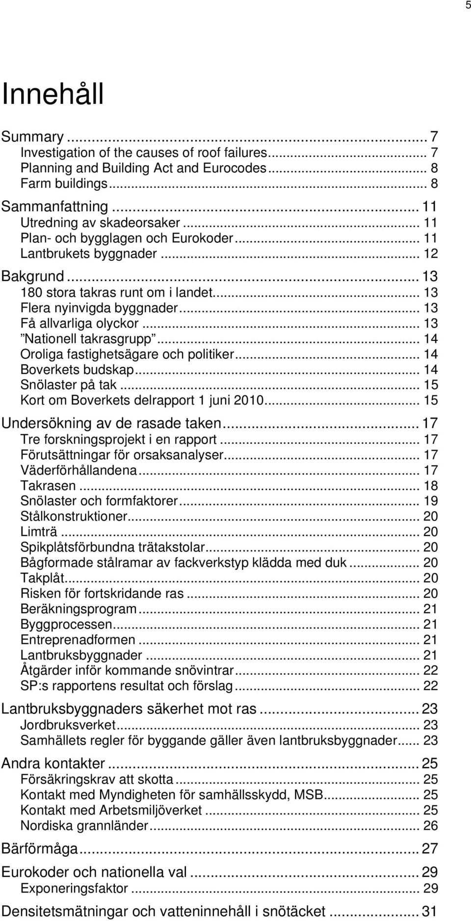 .. 13 Nationell takrasgrupp... 14 Oroliga fastighetsägare och politiker... 14 Boverkets budskap... 14 Snölaster på tak... 15 Kort om Boverkets delrapport 1 juni 2010.