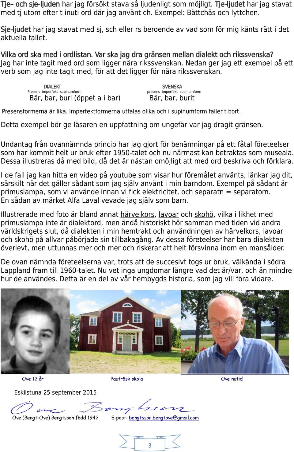 Jag har inte tagit med ord som ligger nära rikssvenskan. Nedan ger jag ett exempel på ett verb som jag inte tagit med, för att det ligger för nära rikssvenskan.