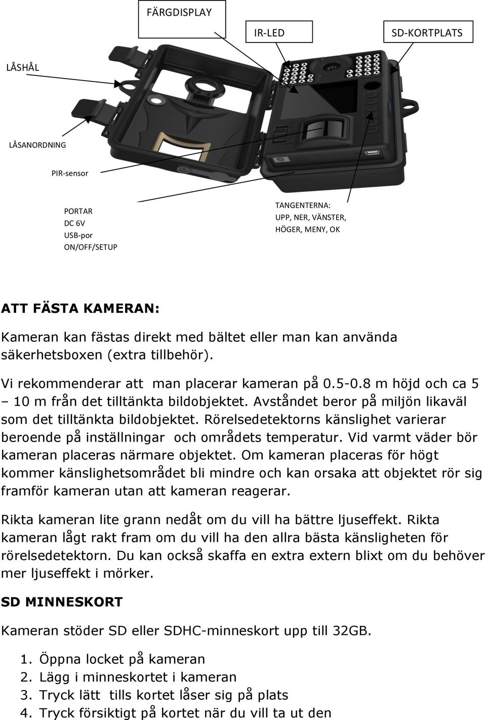 Avståndet beror på miljön likaväl som det tilltänkta bildobjektet. Rörelsedetektorns känslighet varierar beroende på inställningar och områdets temperatur.