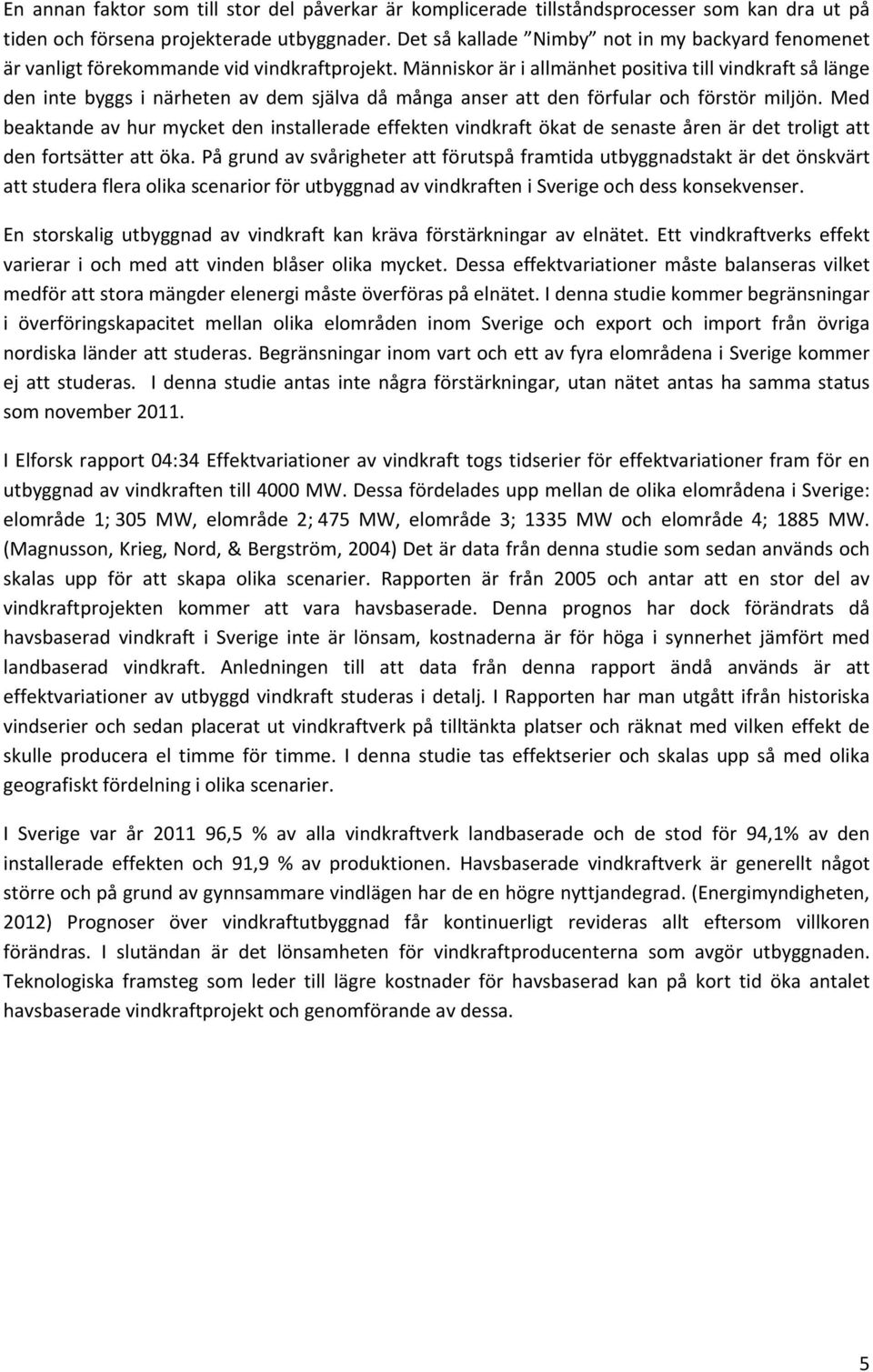 Människor är i allmänhet positiva till vindkraft så länge den inte byggs i närheten av dem själva då många anser att den förfular och förstör miljön.