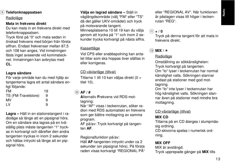 Lagra sändare För varje område kan du med hjälp av tangenterna lagra ett antal sändare enligt följande: FM 19 TS (FM-Travelstore) 9 MV 9 LV 9 Lagra Håll in en stationstangent i radioläge så länge att