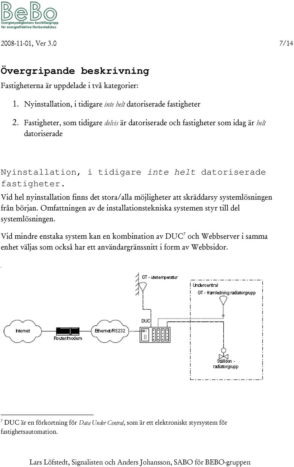 Vid hel nyinstallation finns det stora/alla möjligheter att skräddarsy systemlösningen från början. Omfattningen av de installationstekniska systemen styr till del systemlösningen.