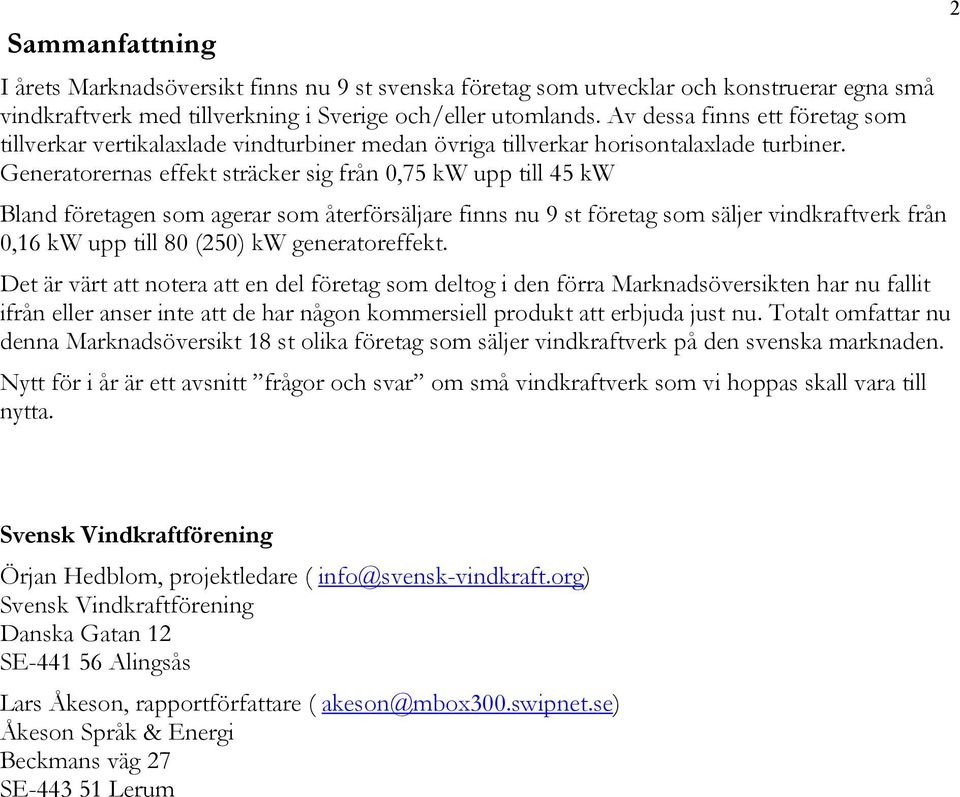 Generatorernas effekt sträcker sig från 0,75 kw upp till 45 kw Bland företagen som agerar som återförsäljare finns nu 9 st företag som säljer vindkraftverk från 0,16 kw upp till 80 (250) kw