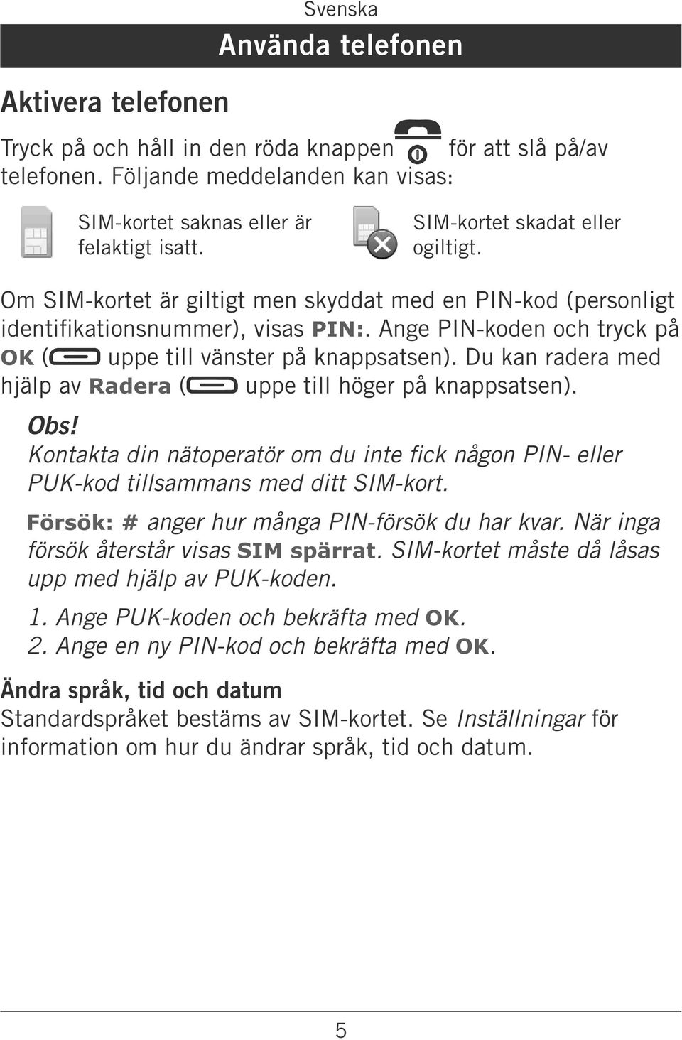 Du kan radera med hjälp av Radera ( uppe till höger på knappsatsen). Obs! PUK-kod tillsammans med ditt SIM-kort. Försök: # anger hur många PIN-försök du har kvar.