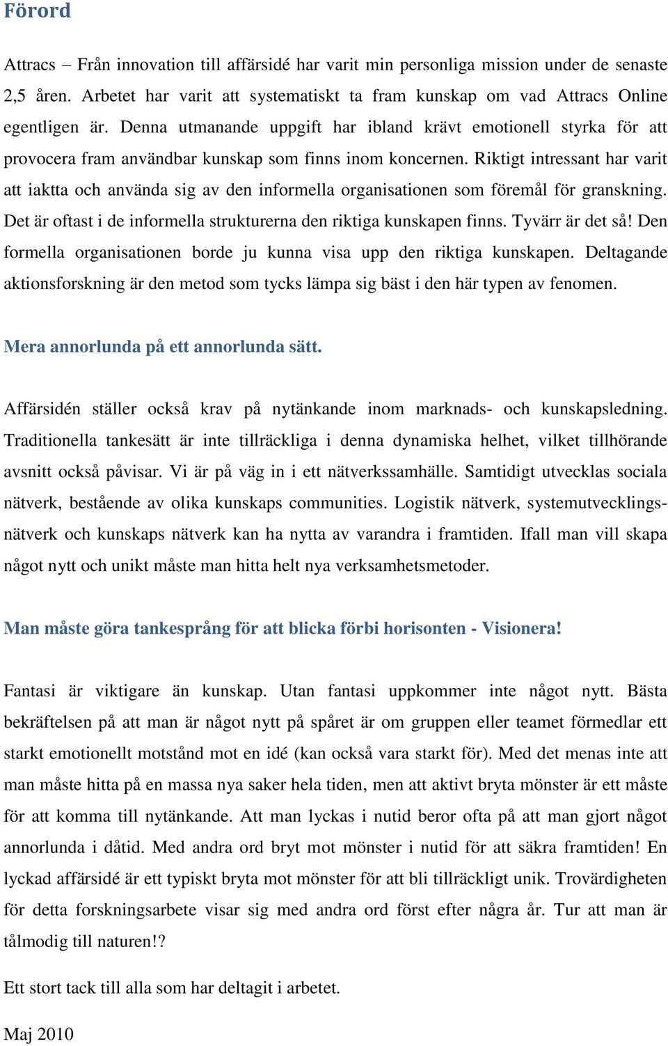 Riktigt intressant har varit att iaktta och använda sig av den informella organisationen som föremål för granskning. Det är oftast i de informella strukturerna den riktiga kunskapen finns.