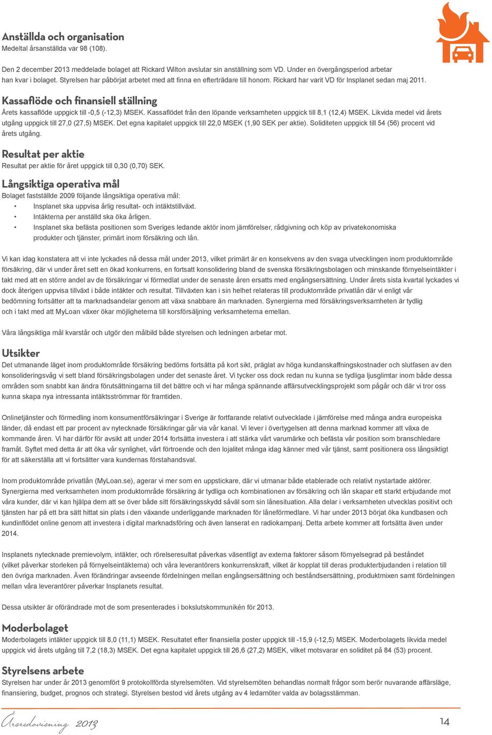 Kassaflöde och finansiell ställning Årets kassaflöde uppgick till -0,5 (-12,3) MSEK. Kassaflödet från den löpande verksamheten uppgick till 8,1 (12,4) MSEK.