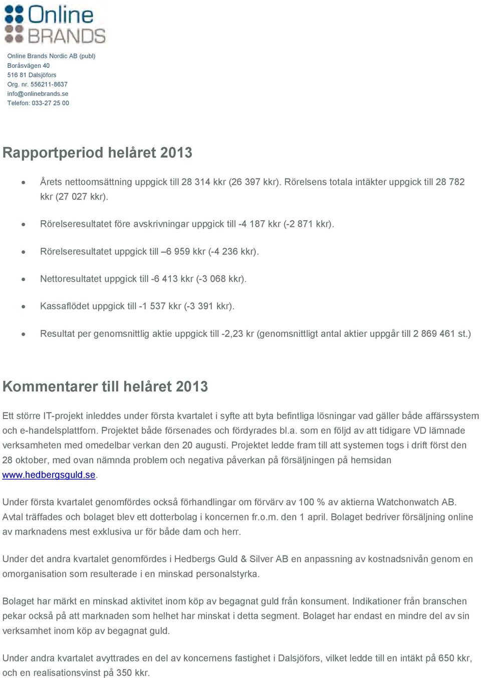 Kassaflödet uppgick till -1 537 kkr (-3 391 kkr). Resultat per genomsnittlig aktie uppgick till -2,23 kr (genomsnittligt antal aktier uppgår till 2 869 461 st.