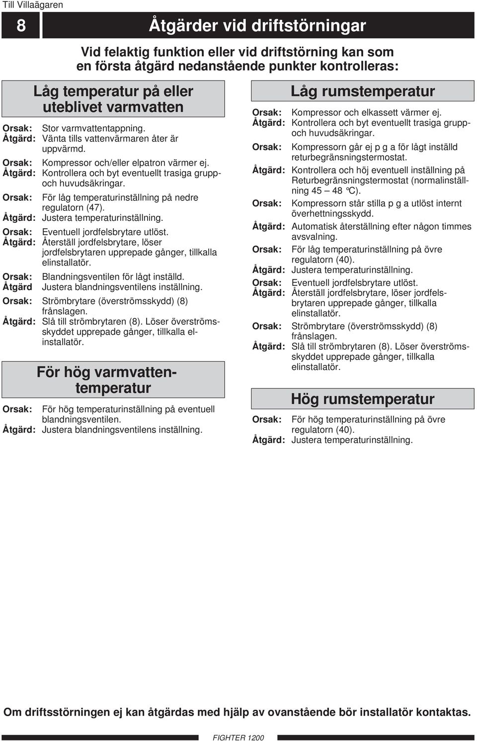 Orsak: Eventuell jordfelsbrytare utlöst. Åtgärd: Återställ jordfelsbrytare, löser jordfelsbrytaren upprepade gånger, tillkalla elinstallatör. Orsak: Blandningsventilen för lågt inställd.