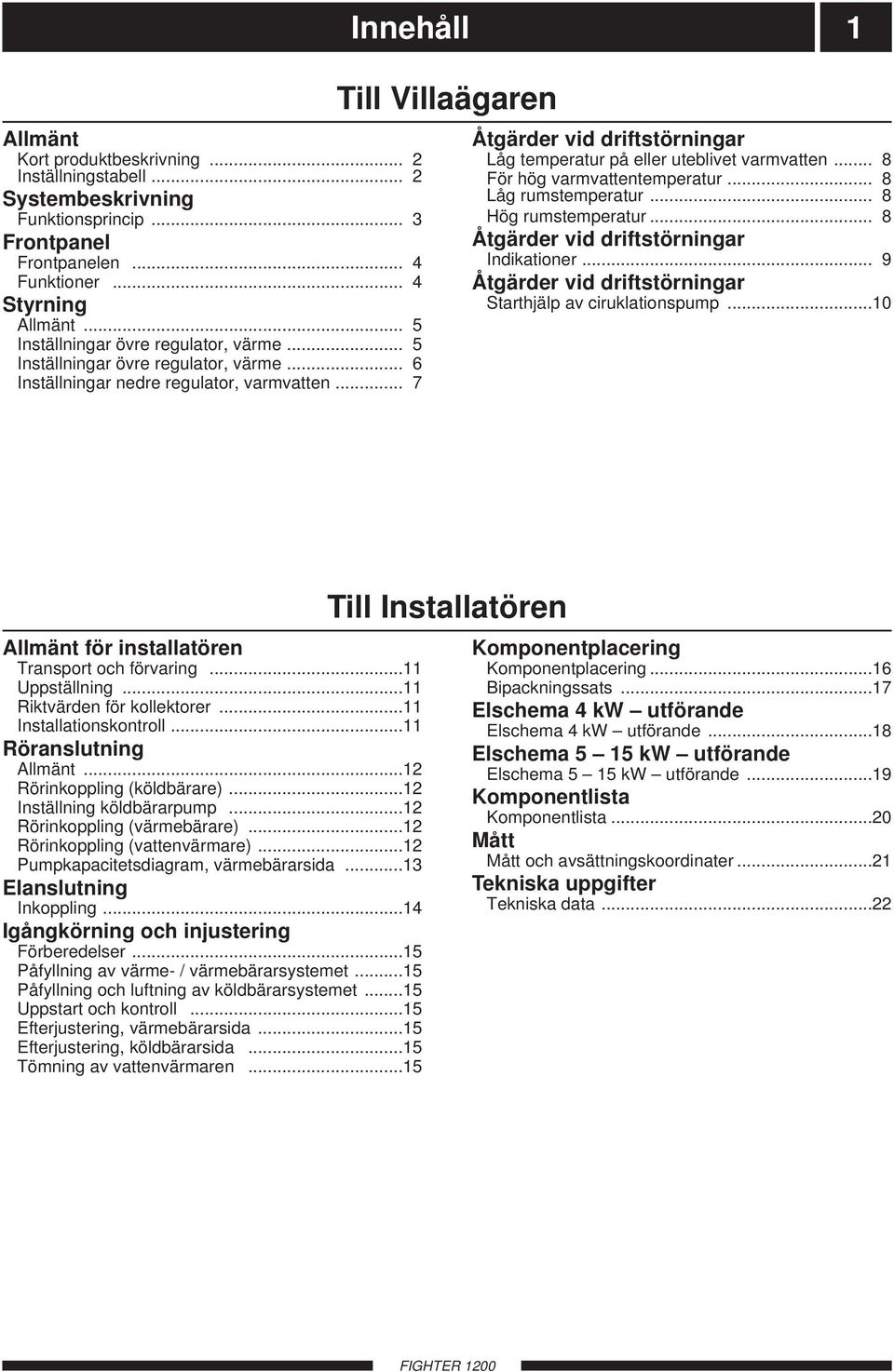 .. 7 Innehåll 1 ill Villaägaren Åtgärder vid driftstörningar Låg temperatur på eller uteblivet varmvatten... För hög varmvattentemperatur... Låg rumstemperatur... Hög rumstemperatur.