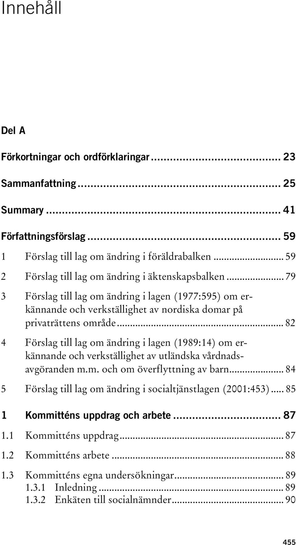 .. 82 4 Förslag till lag om ändring i lagen (1989:14) om erkännande och verkställighet av utländska vårdnadsavgöranden m.m. och om överflyttning av barn.