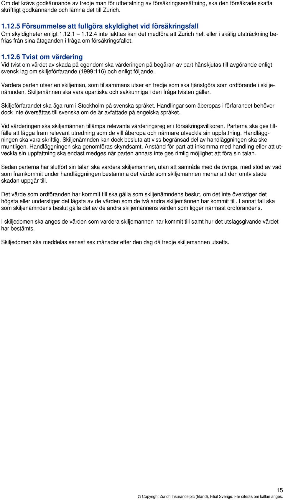 1 1.12.4 inte iakttas kan det medföra att Zurich helt eller i skälig utsträckning befrias från sina åtaganden i fråga om försäkringsfallet. 1.12.6 Tvist om värdering Vid tvist om värdet av skada på egendom ska värderingen på begäran av part hänskjutas till avgörande enligt svensk lag om skiljeförfarande (1999:116) och enligt följande.