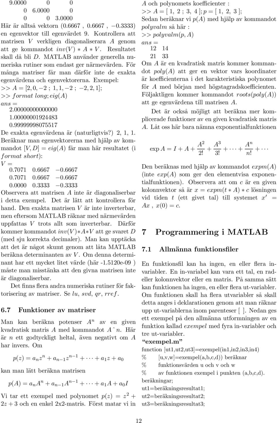 För många matriser får man därför inte de exakta egenvärdena och egenvektorerna. Exempel: >> A = [2, 0, 2 ; 1, 1, 2 ; 2, 2, 1]; >> format long; eig(a) 2.00000000000000 1.00000001924483 0.