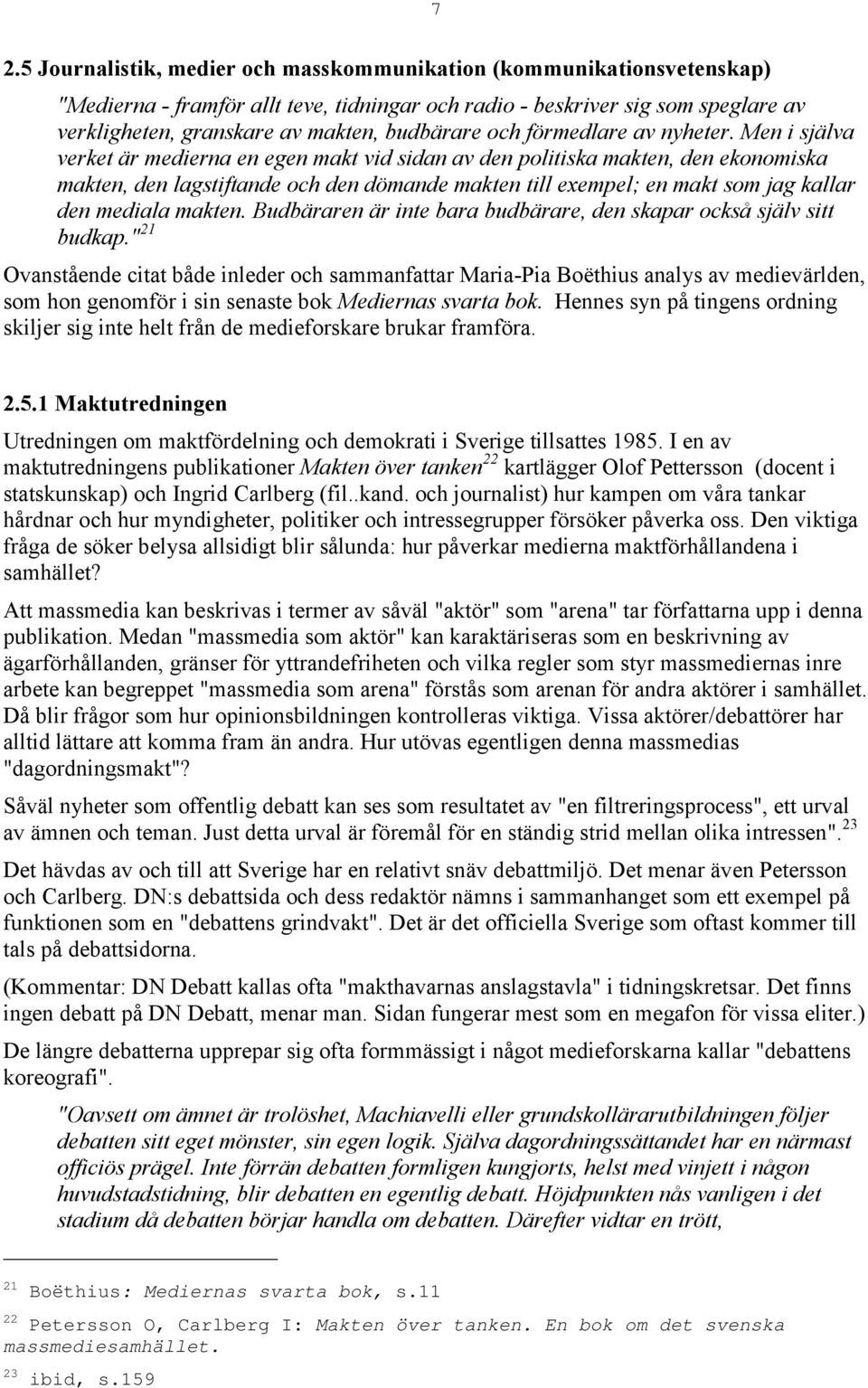 Men i själva verket är medierna en egen makt vid sidan av den politiska makten, den ekonomiska makten, den lagstiftande och den dömande makten till exempel; en makt som jag kallar den mediala makten.