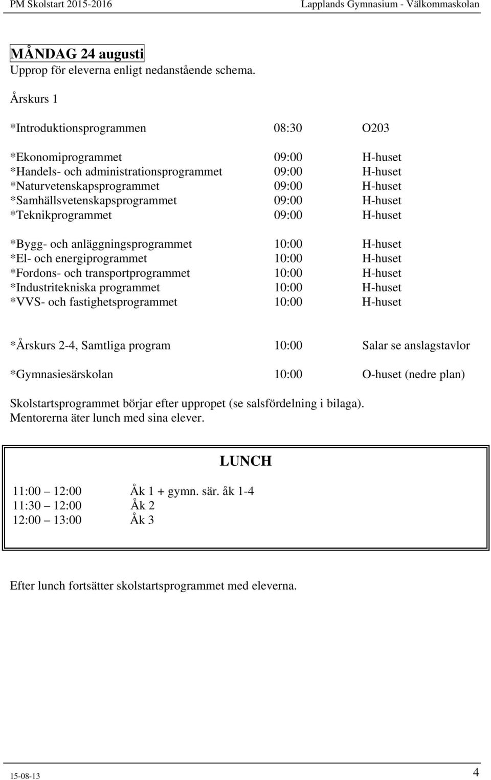 *Samhällsvetenskapsprogrammet 09:00 H-huset *Teknikprogrammet 09:00 H-huset *Bygg- och anläggningsprogrammet 10:00 H-huset *El- och energiprogrammet 10:00 H-huset *Fordons- och transportprogrammet