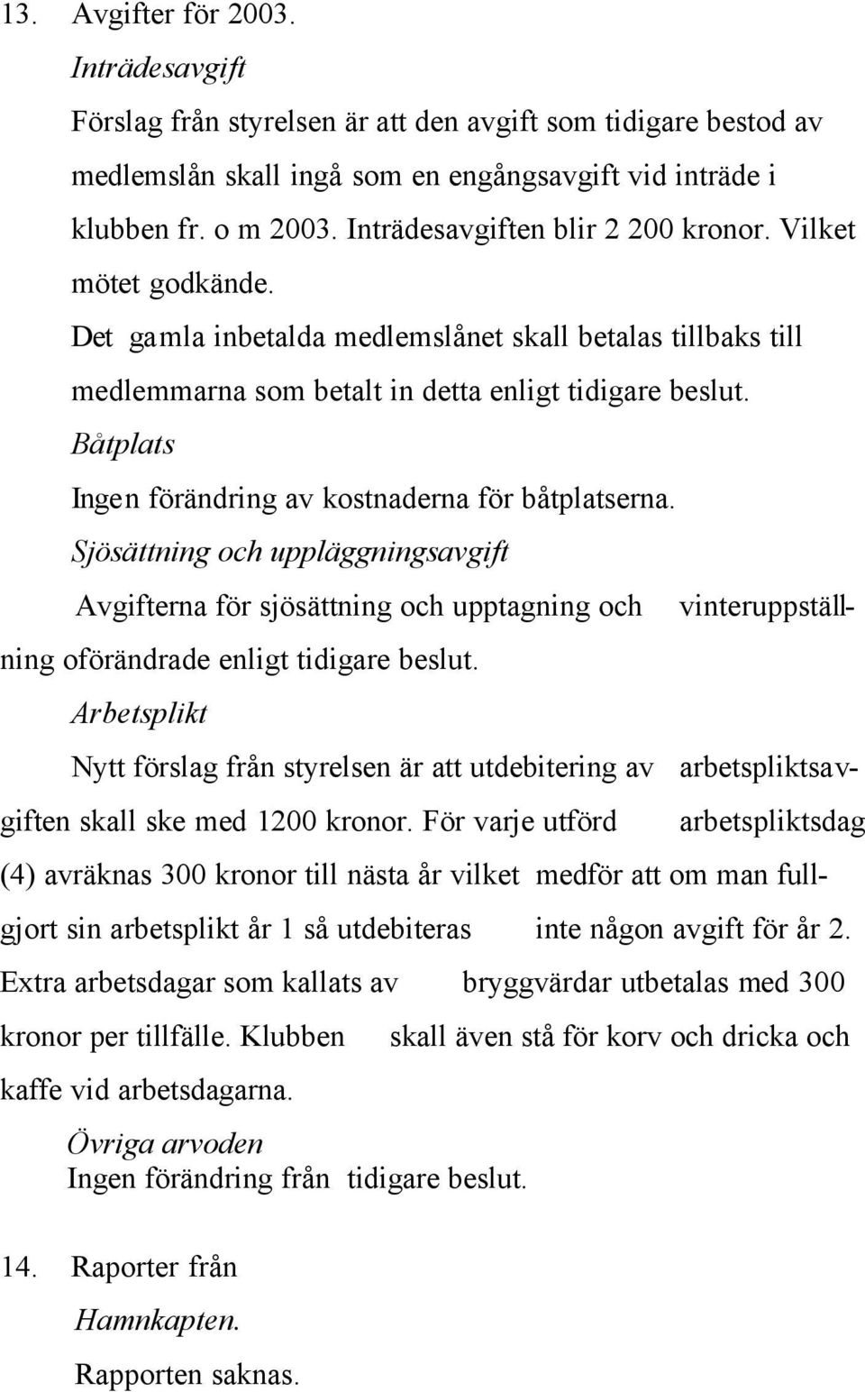 Båtplats Ingen förändring av kostnaderna för båtplatserna. Sjösättning och uppläggningsavgift Avgifterna för sjösättning och upptagning och vinteruppställning oförändrade enligt tidigare beslut.