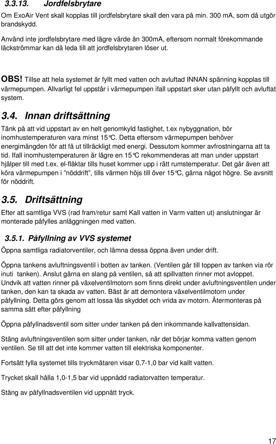 Tillse att hela systemet är fyllt med vatten och avluftad INNAN spänning kopplas till värmepumpen. Allvarligt fel uppstår i värmepumpen ifall uppstart sker utan påfyllt och avluftat system. 3.4.