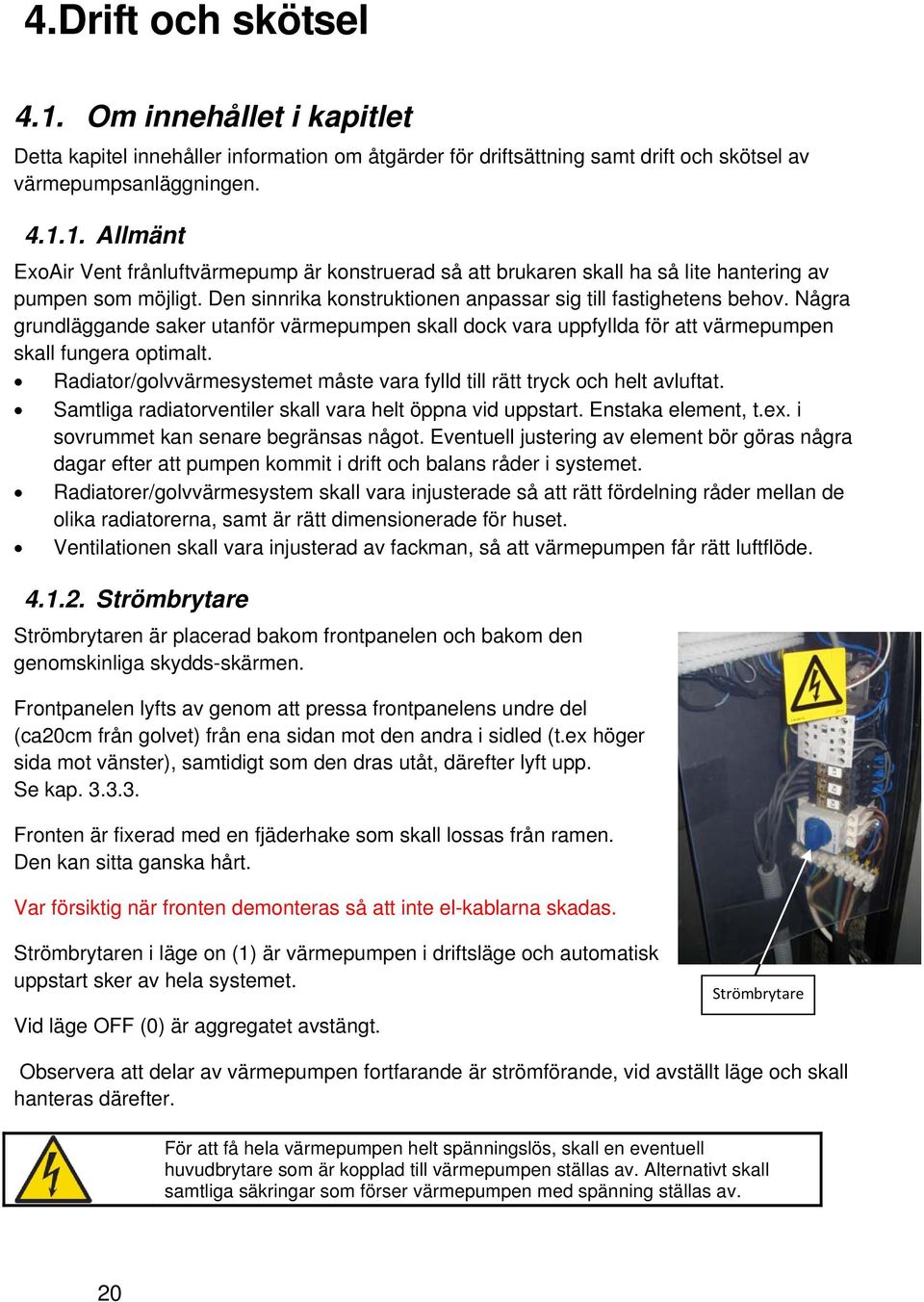 Radiator/golvvärmesystemet måste vara fylld till rätt tryck och helt avluftat. Samtliga radiatorventiler skall vara helt öppna vid uppstart. Enstaka element, t.ex.