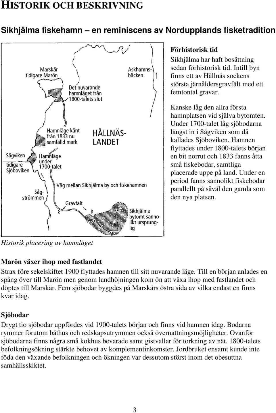 Under 1700-talet låg sjöbodarna längst in i Sågviken som då kallades Sjöboviken.