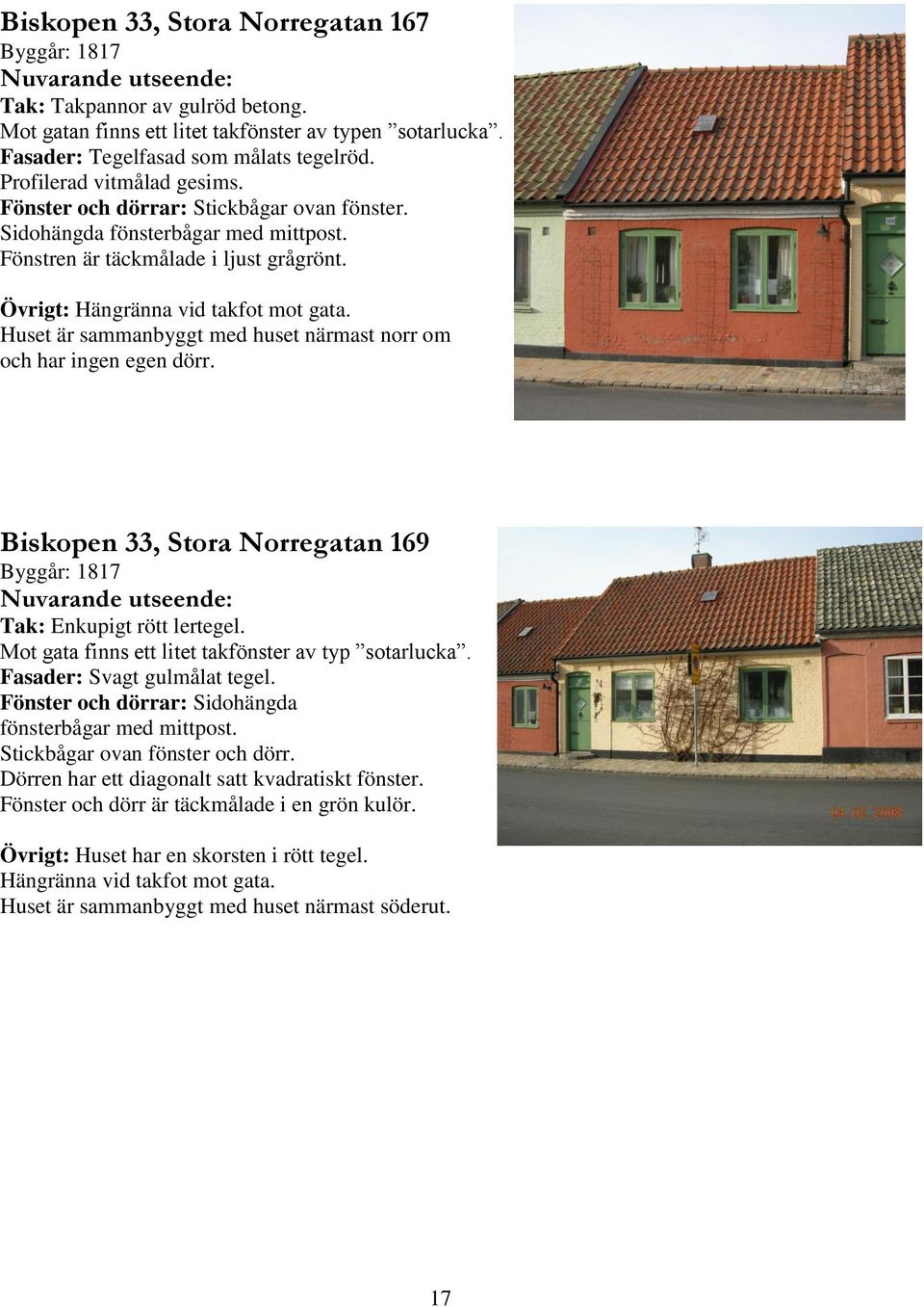 Huset är sammanbyggt med huset närmast norr om och har ingen egen dörr. Biskopen, Stora Norregatan Byggår: Tak: Enkupigt rött lertegel. Mot gata finns ett litet takfönster av typ sotarlucka.