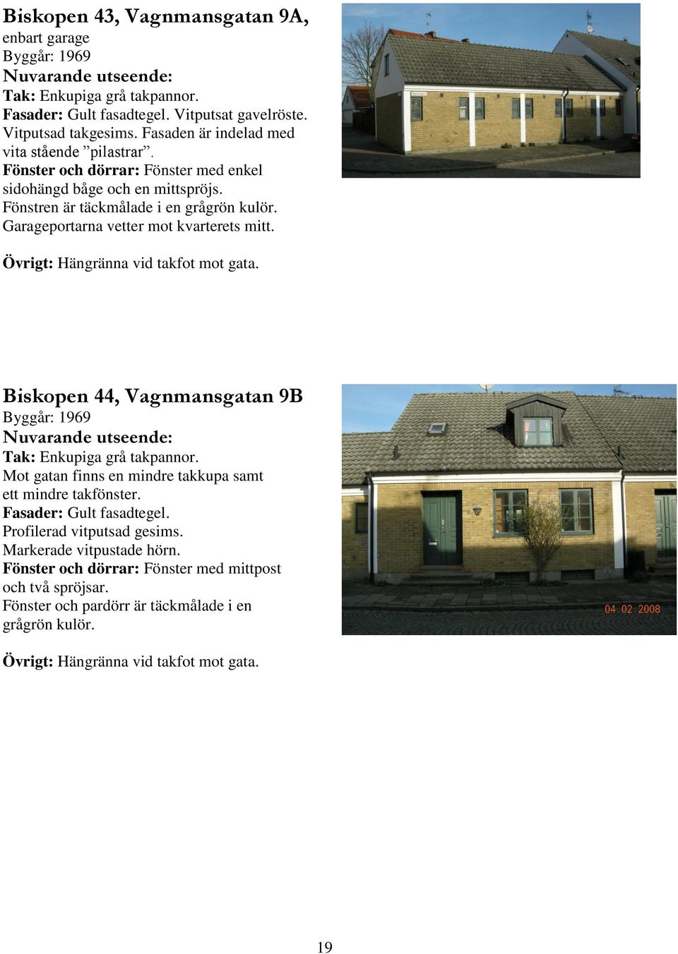 Garageportarna vetter mot kvarterets mitt. Övrigt: Hängränna vid takfot mot gata. Biskopen, Vagnmansgatan B Byggår: Tak: Enkupiga grå takpannor.