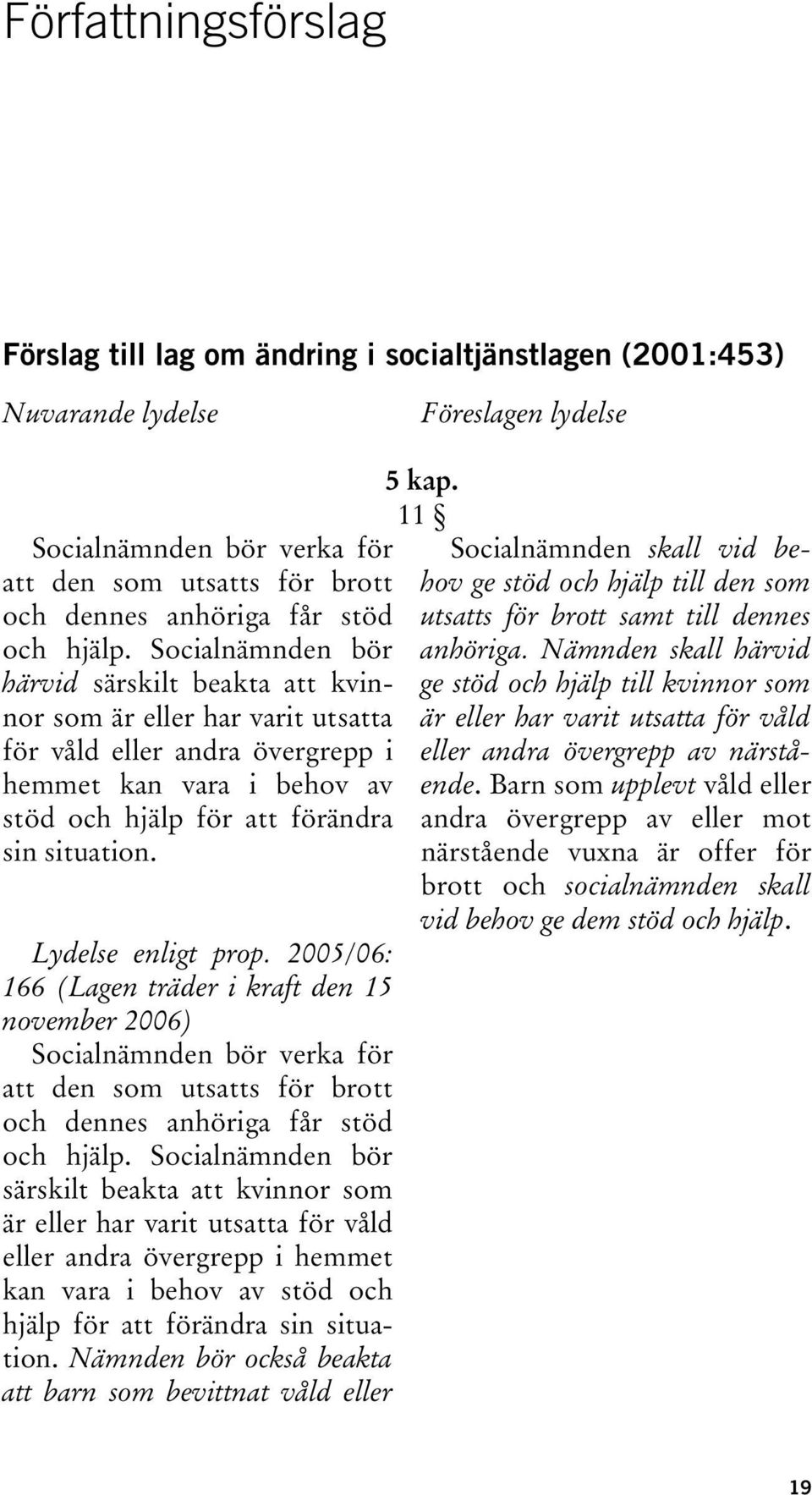 Socialnämnden bör härvid särskilt beakta att kvinnor som är eller har varit utsatta för våld eller andra övergrepp i hemmet kan vara i behov av stöd och hjälp för att förändra sin situation.