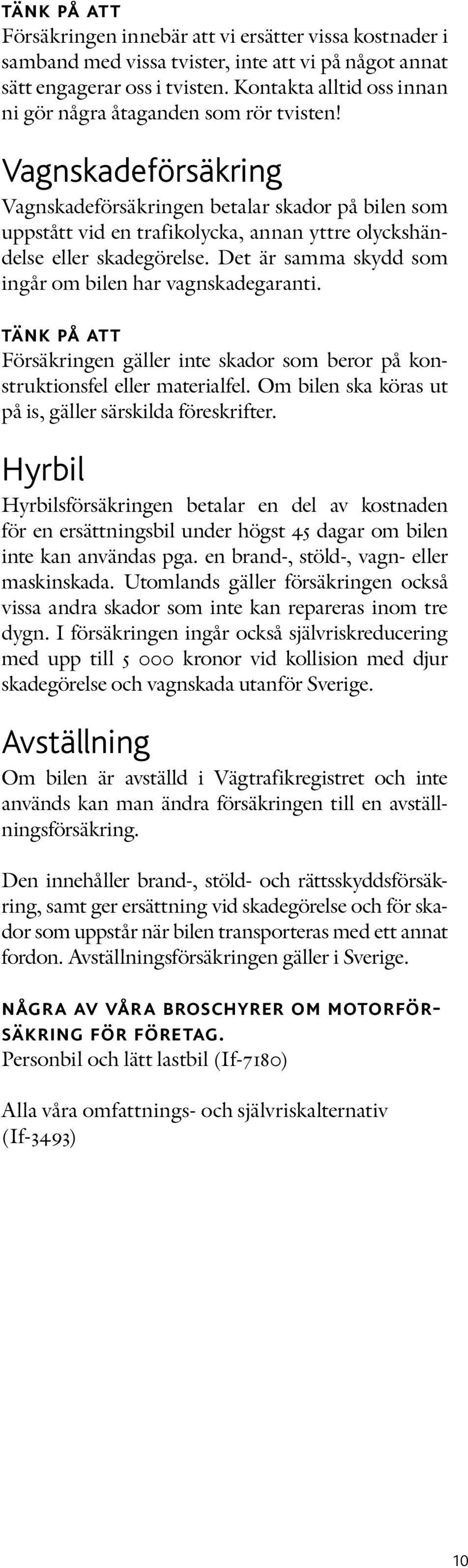 Vagnskadeförsäkring Vagnskadeförsäkringen betalar skador på bilen som uppstått vid en trafikolycka, annan yttre olyckshändelse eller skadegörelse.