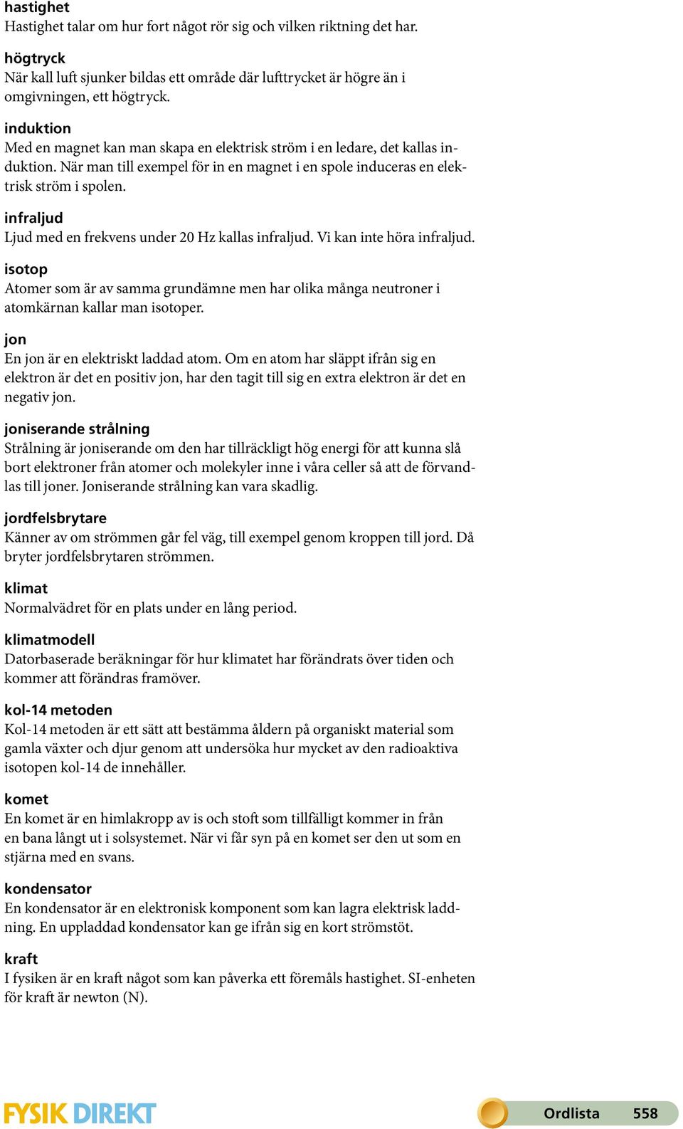 infraljud Ljud med en frekvens under 20 Hz kallas infraljud. Vi kan inte höra infraljud. isotop Atomer som är av samma grundämne men har olika många neutroner i atomkärnan kallar man isotoper.