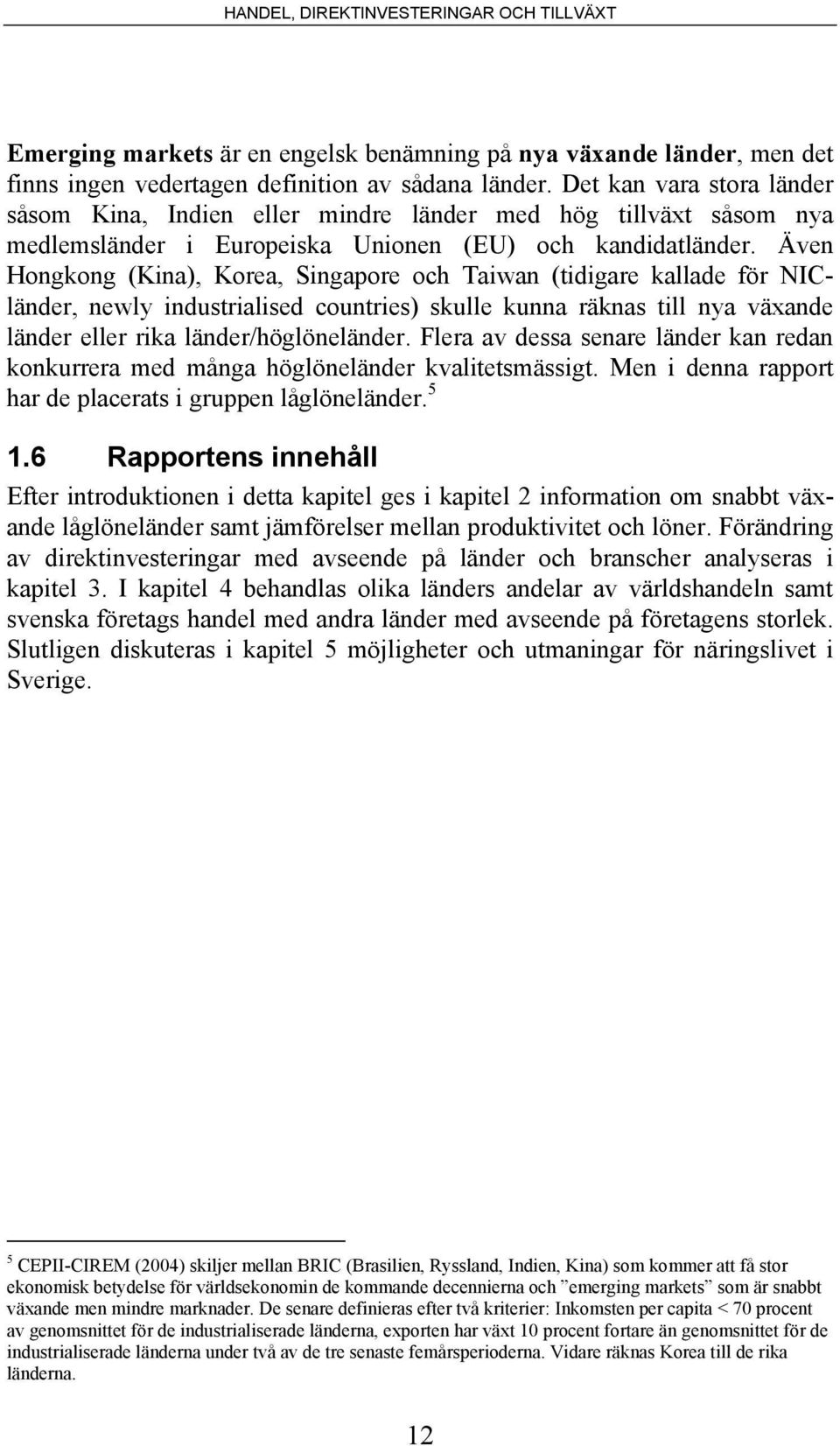 Även Hongkong (Kina), Korea, Singapore och Taiwan (tidigare kallade för NICländer, newly industrialised countries) skulle kunna räknas till nya växande länder eller rika länder/höglöneländer.