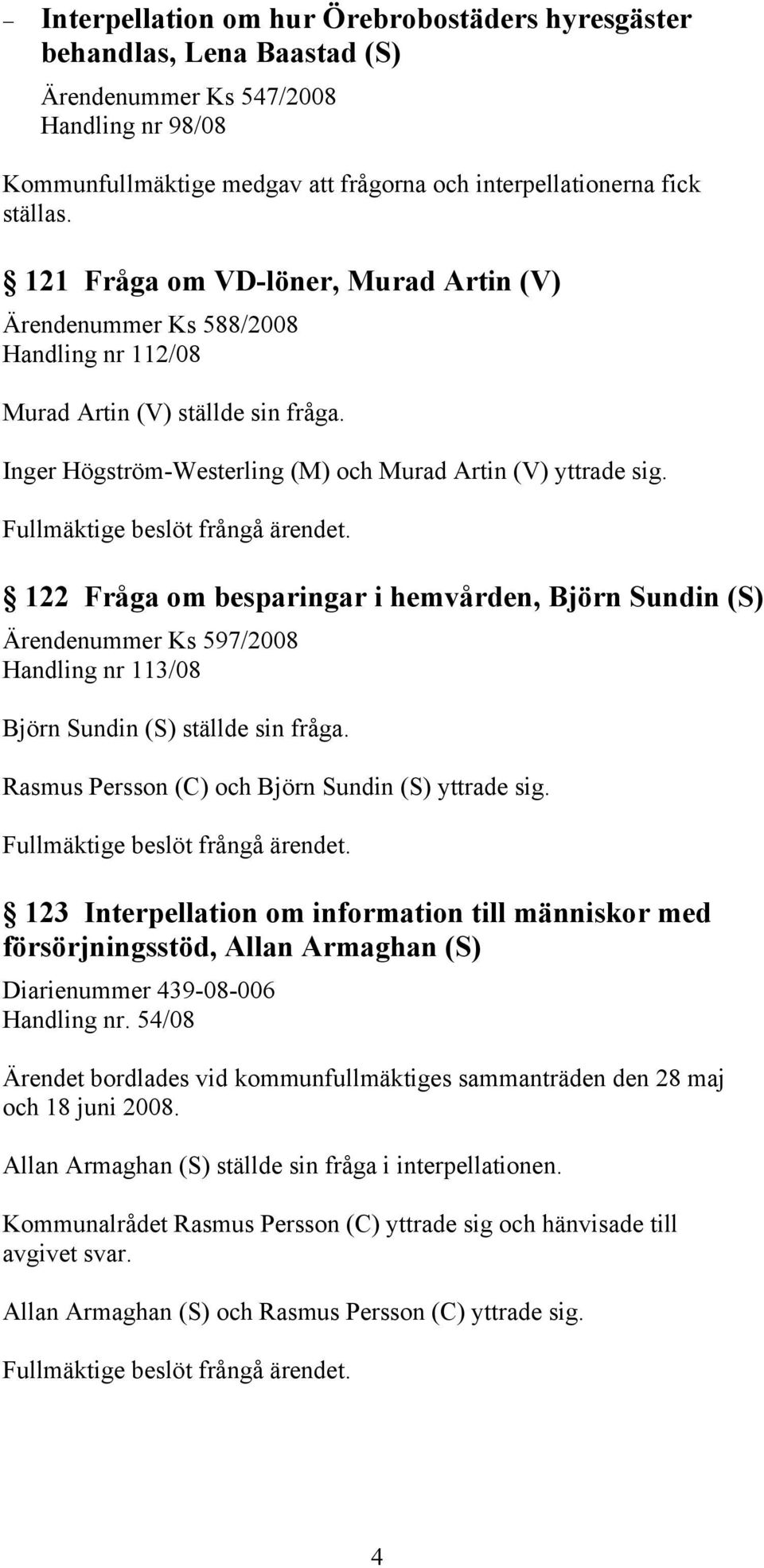 Fullmäktige beslöt frångå ärendet. 122 Fråga om besparingar i hemvården, Björn Sundin (S) Ärendenummer Ks 597/2008 Handling nr 113/08 Björn Sundin (S) ställde sin fråga.