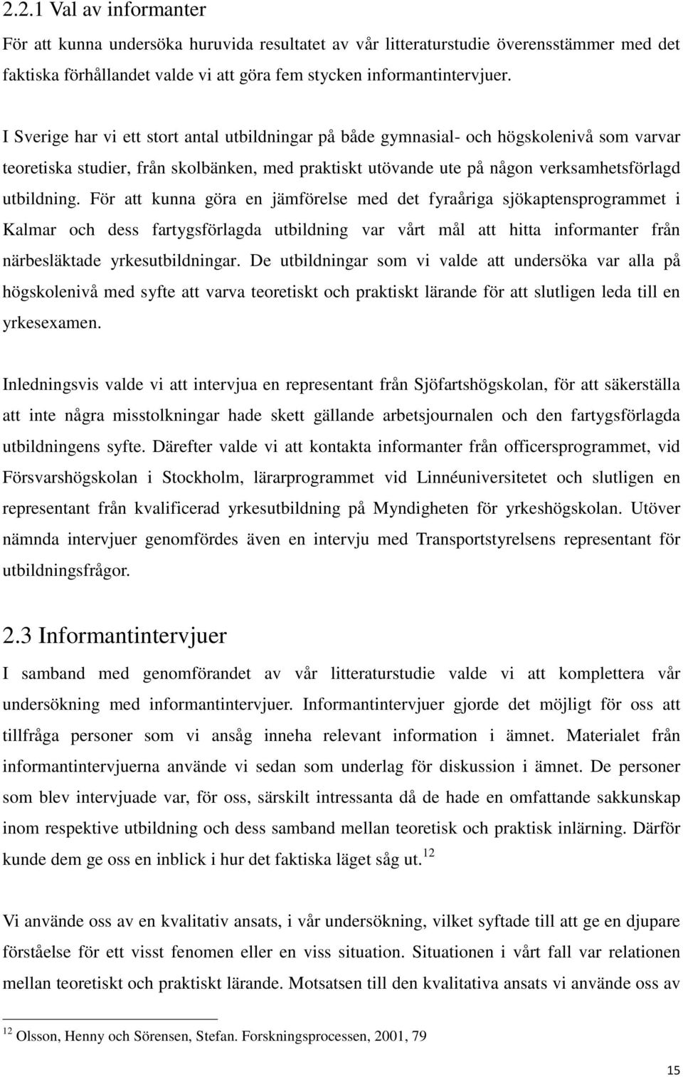 För att kunna göra en jämförelse med det fyraåriga sjökaptensprogrammet i Kalmar och dess fartygsförlagda utbildning var vårt mål att hitta informanter från närbesläktade yrkesutbildningar.