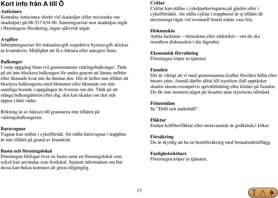 Möjlighet att få e-faktura eller autogiro finns. Balkonger I varje uppgång finns två gemensamma vädringsbalkonger.