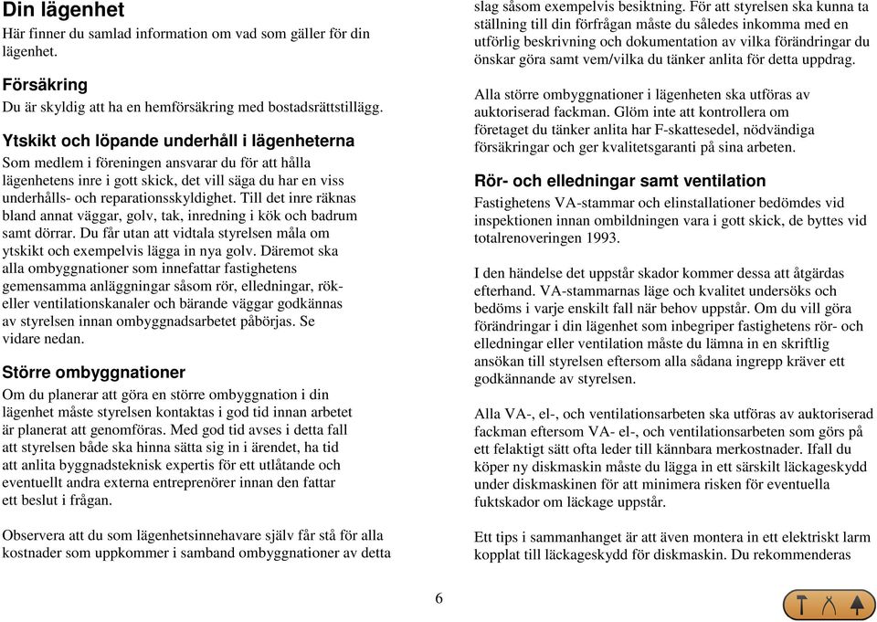 Till det inre räknas bland annat väggar, golv, tak, inredning i kök och badrum samt dörrar. Du får utan att vidtala styrelsen måla om ytskikt och exempelvis lägga in nya golv.