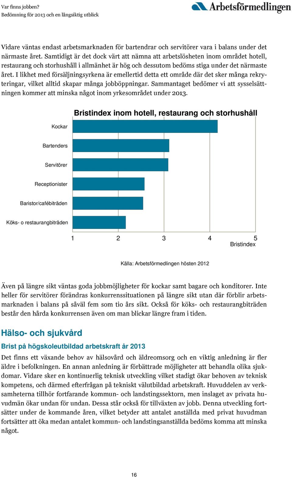 I likhet med försäljningsyrkena är emellertid detta ett område där det sker många rekryteringar, vilket alltid skapar många jobböppningar.