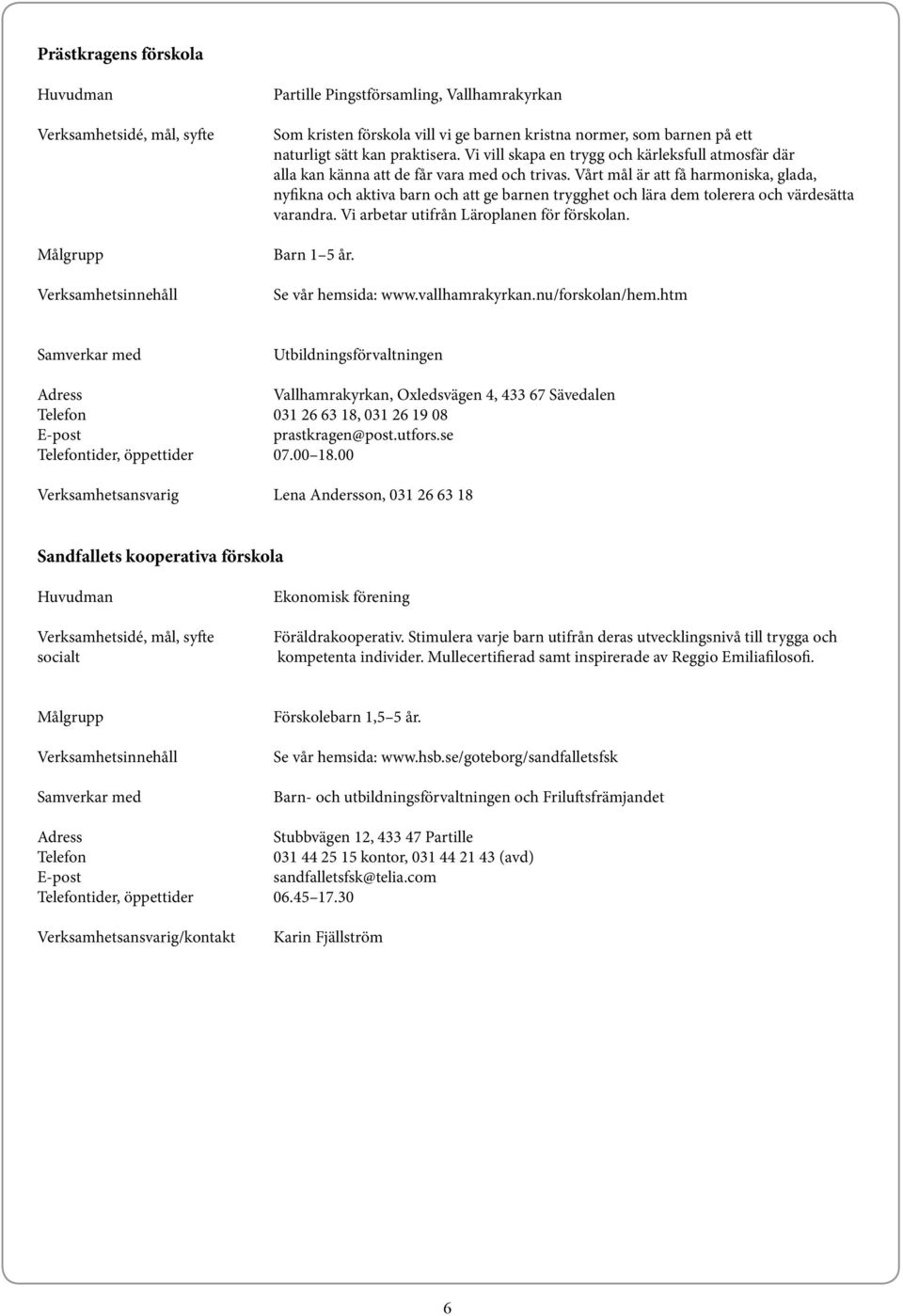 Vårt mål är att få harmoniska, glada, nyfikna och aktiva barn och att ge barnen trygghet och lära dem tolerera och värdesätta varandra. Vi arbetar utifrån Läroplanen för förskolan. Barn 1 5 år.