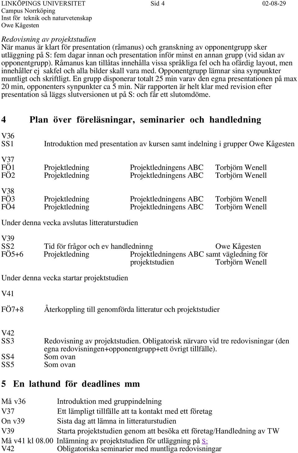 Opponentgrupp lämnar sina synpunkter muntligt och skriftligt. En grupp disponerar totalt 25 min varav den egna presentationen på max 20 min, opponenters synpunkter ca 5 min.