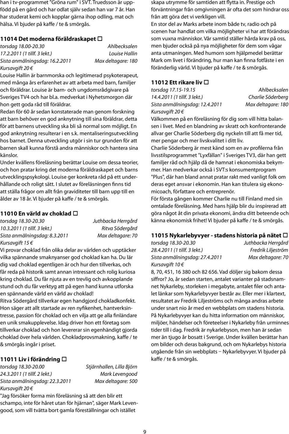 .30 Ahlbecksalen 17.2.2011 (1 tillf. 3 lekt.) Louise Hallin Sista anmälningsdag: 16.2.2011 Max deltagare: 180 Kursavgift 20 Louise Hallin är barnmorska och legitimerad psykoterapeut, med många års erfarenhet av att arbeta med barn, familjer och föräldrar.