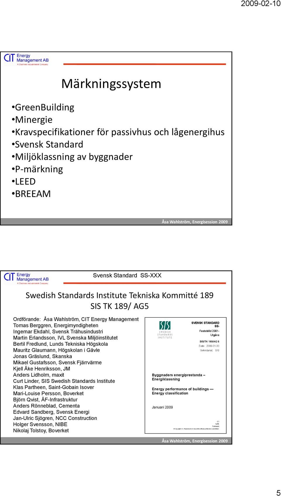 Miljöinstitutet Bertil Fredlund, Lunds Tekniska Högskola Mauritz Glaumann, Högskolan i Gävle Jonas Gräslund, Skanska Mikael Gustafsson, Svensk Fjärrvärme Kjell Åke Henriksson, JM Anders Lidholm,