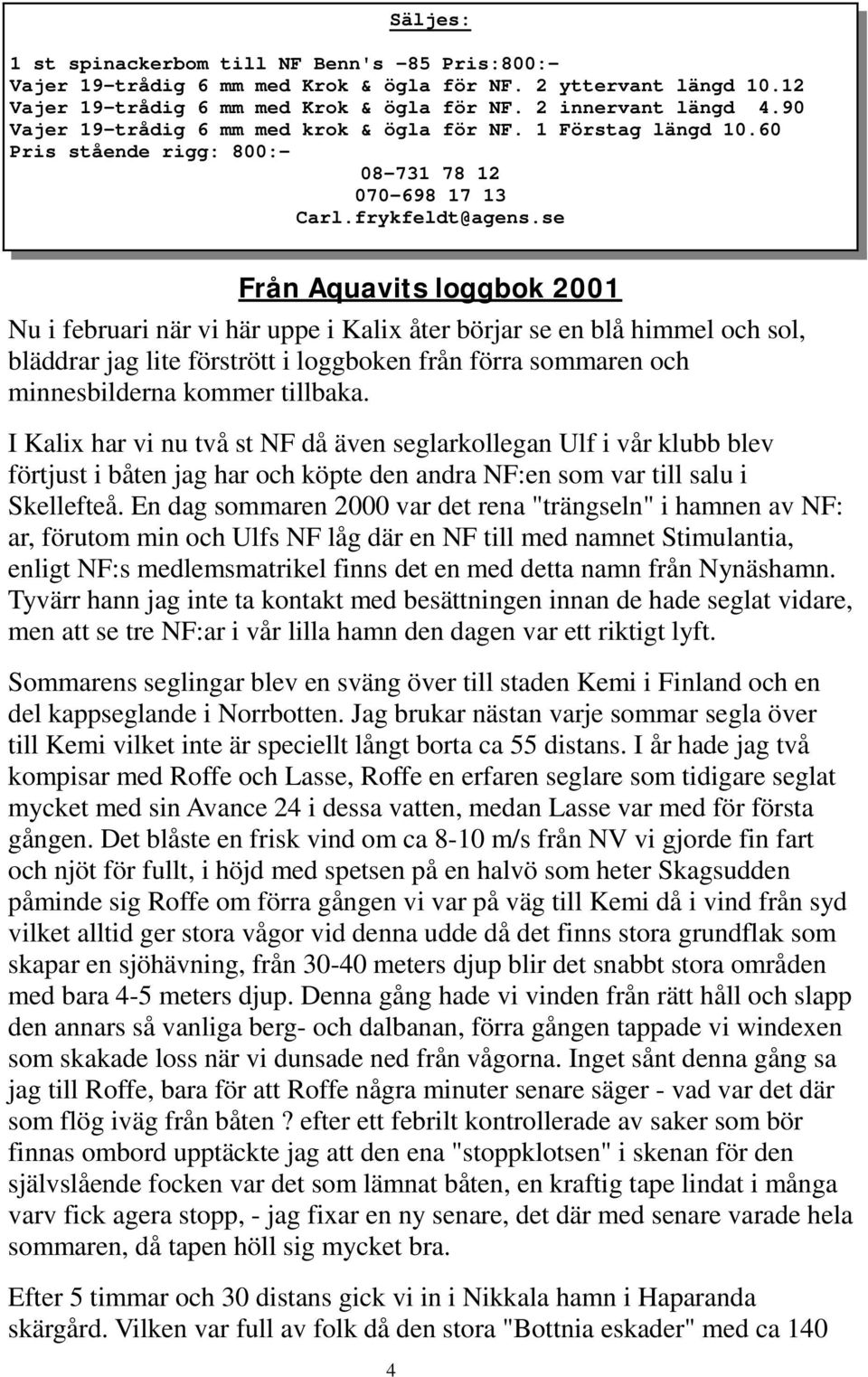 se Från Aquavits loggbok 2001 Nu i februari när vi här uppe i Kalix åter börjar se en blå himmel och sol, bläddrar jag lite förstrött i loggboken från förra sommaren och minnesbilderna kommer