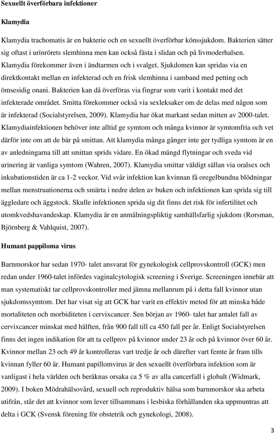 Sjukdomen kan spridas via en direktkontakt mellan en infekterad och en frisk slemhinna i samband med petting och ömsesidig onani.