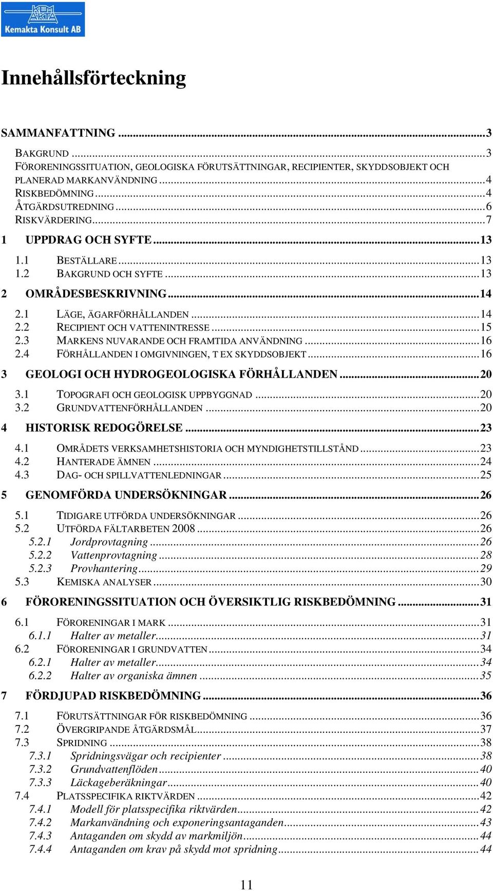 3 MARKENS NUVARANDE OCH FRAMTIDA ANVÄNDNING...16 2.4 FÖRHÅLLANDEN I OMGIVNINGEN, T EX SKYDDSOBJEKT...16 3 GEOLOGI OCH HYDROGEOLOGISKA FÖRHÅLLANDEN...20 3.1 TOPOGRAFI OCH GEOLOGISK UPPBYGGNAD...20 3.2 GRUNDVATTENFÖRHÅLLANDEN.