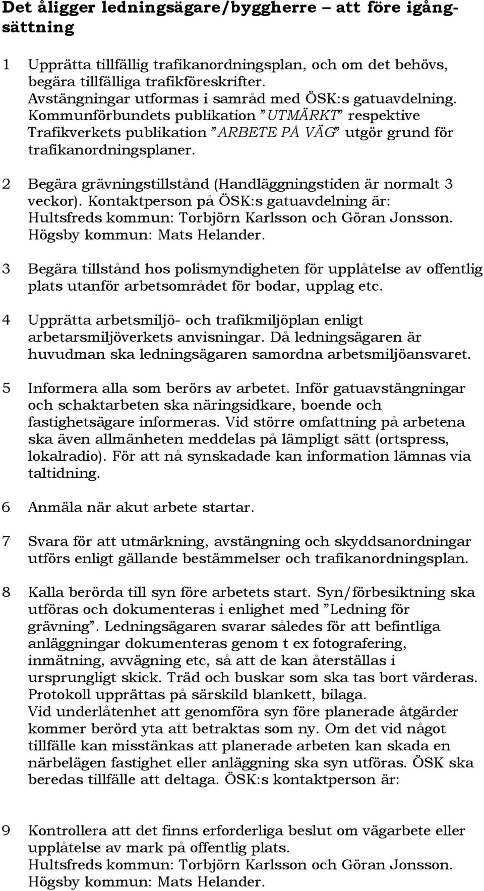 2 Begära grävningstillstånd (Handläggningstiden är normalt 3 veckor). Kontaktperson på ÖSK:s gatuavdelning är: Hultsfreds kommun: Torbjörn Karlsson och Göran Jonsson. Högsby kommun: Mats Helander.