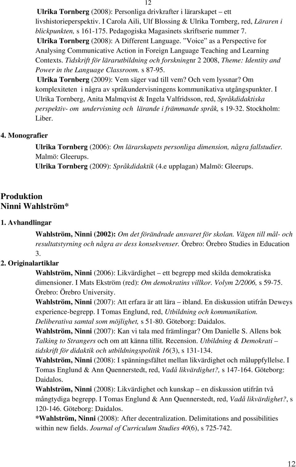 Tidskrift för lärarutbildning och forskningnr 2 2008, Theme: Identity and Power in the Language Classroom. s 87-95. Ulrika Tornberg (2009): Vem säger vad till vem? Och vem lyssnar?