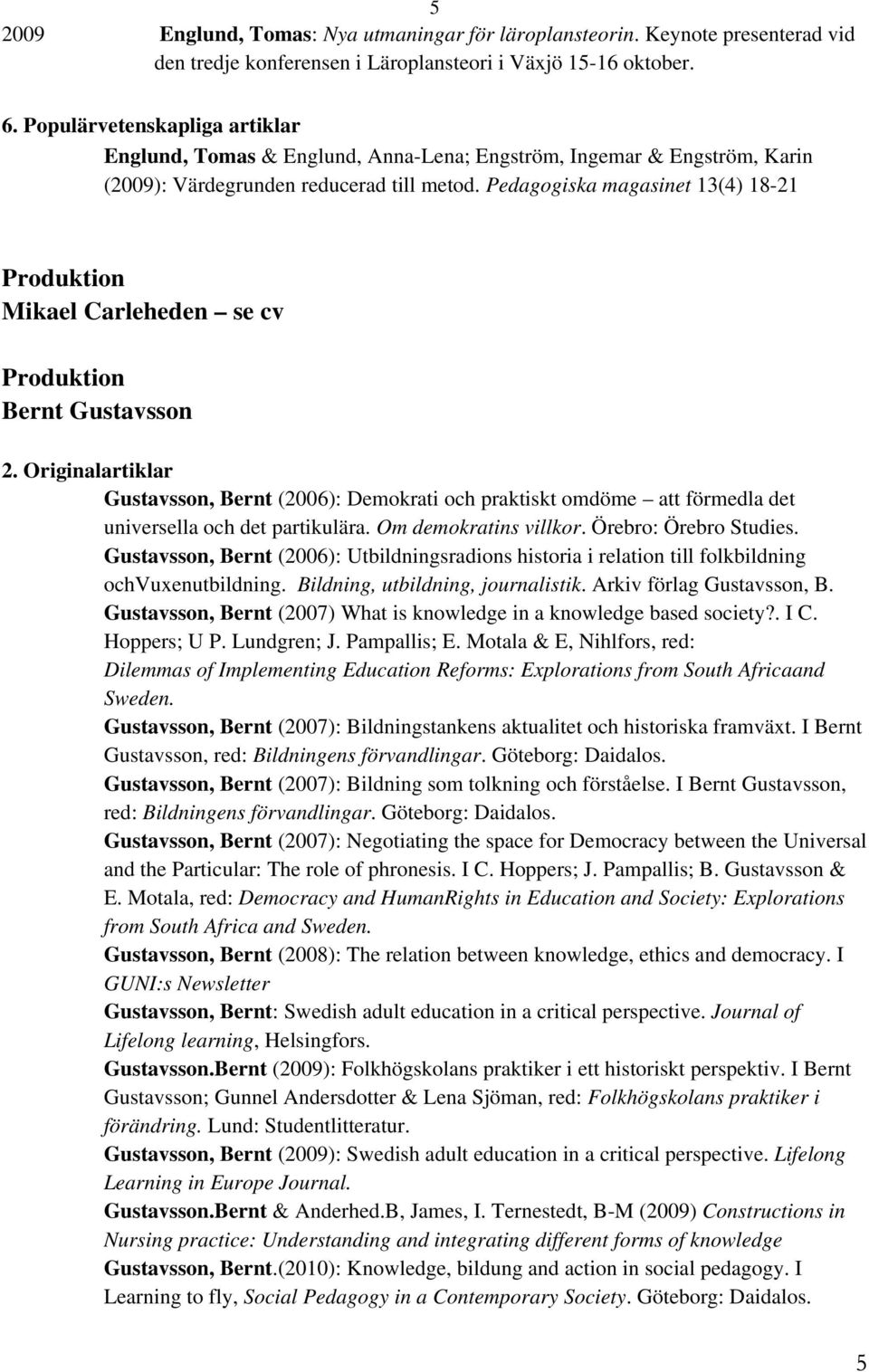 Pedagogiska magasinet 13(4) 18-21 Mikael Carleheden se cv Bernt Gustavsson Gustavsson, Bernt (2006): Demokrati och praktiskt omdöme att förmedla det universella och det partikulära.