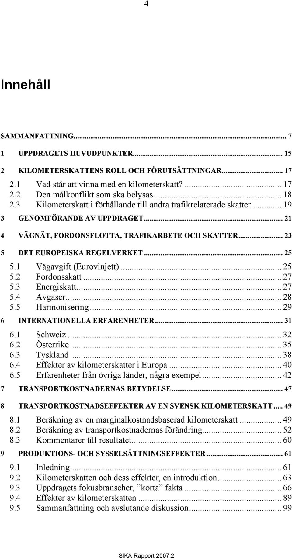 .. 25 5.1 Vägavgift (Eurovinjett)... 25 5.2 Fordonsskatt... 27 5.3 Energiskatt... 27 5.4 Avgaser... 28 5.5 Harmonisering... 29 6 INTERNATIONELLA ERFARENHETER... 31 6.1 Schweiz... 32 6.2 Österrike.