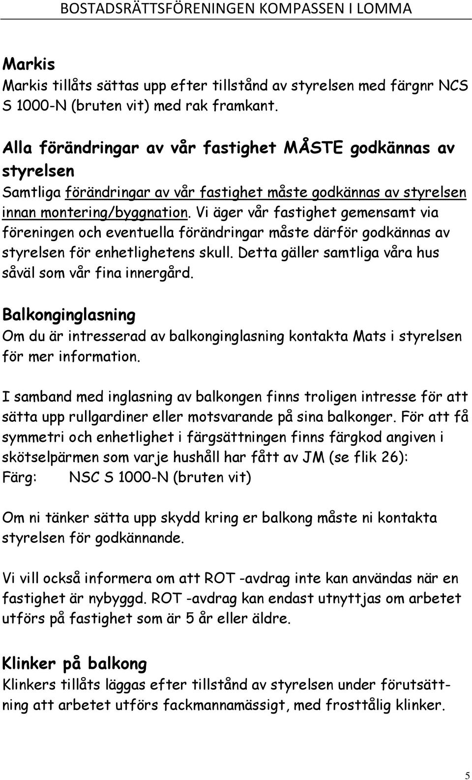 Vi äger vår fastighet gemensamt via föreningen och eventuella förändringar måste därför godkännas av styrelsen för enhetlighetens skull. Detta gäller samtliga våra hus såväl som vår fina innergård.