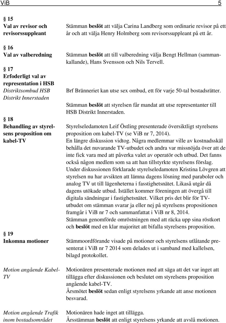 som revisorssuppleant på ett år. Stämman beslöt att till valberedning välja Bengt Hellman (sammankallande), Hans Svensson och Nils Tervell.